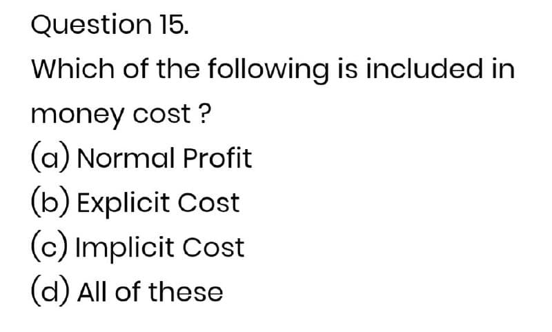 Question 15.
Which of the following is included in
money cost ?
(a) Normal Profit
(b) Explicit Cost
(c) Implicit Cost
(d) All of these
