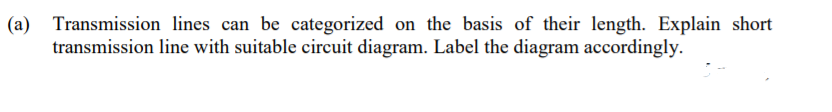 (a)
Transmission lines can be categorized on the basis of their length. Explain short
transmission line with suitable circuit diagram. Label the diagram accordingly.
