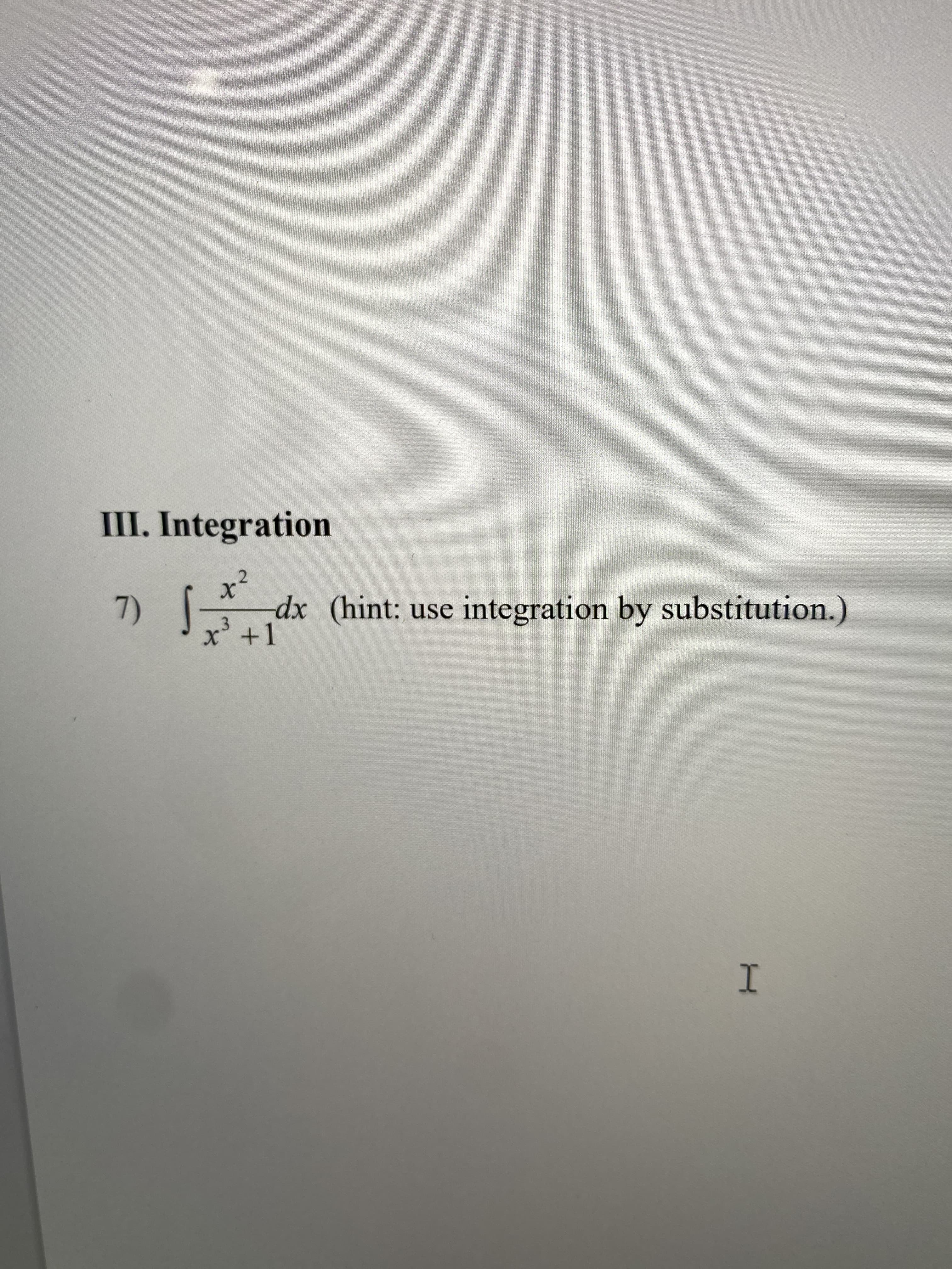 ### III. Integration

#### Problem 7
Evaluate the integral 

\[ \int \frac{x^2}{x^3 + 1} \, dx \]

*Hint: Use integration by substitution.*