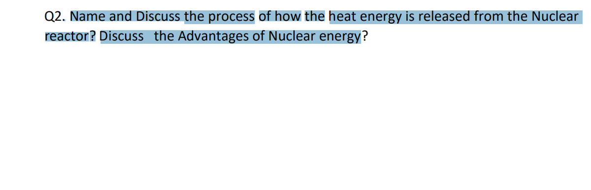 Q2. Name and Discuss the process of how the heat energy is released from the Nuclear
reactor? Discuss the Advantages of Nuclear energy?
