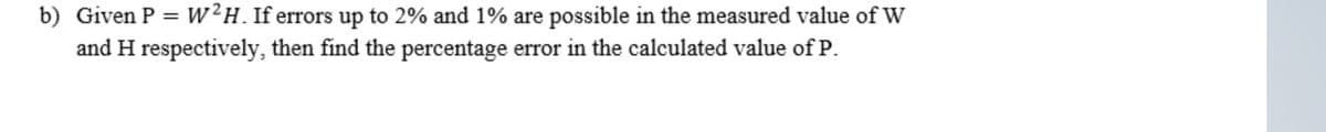 b) Given P = W²H.If errors up to 2% and 1% are possible in the measured value of W
and H respectively, then find the percentage error in the calculated value of P.
