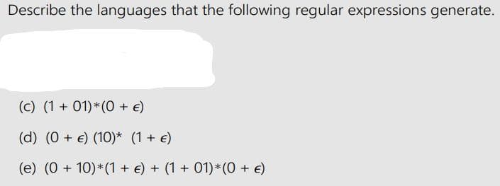 Describe the languages that the following regular expressions generate.
(c) (1 + 01)*(0 + €)
(d) (0+ €) (10)* (1 + €)
(e) (0 + 10)*(1 + €) + (1 + 01)*(0 + €)