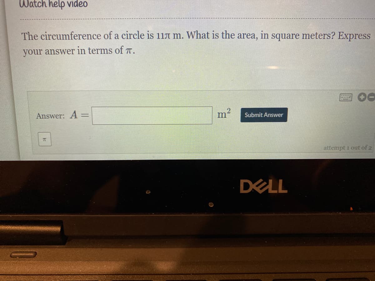 Watch help video
The circumference of a circle is 117 m. What is the
in
square meters? Express
area,
your answer in terms of T.
Answer: A =
m²
Submit Answer
attempt 1 out of 2
DELL
