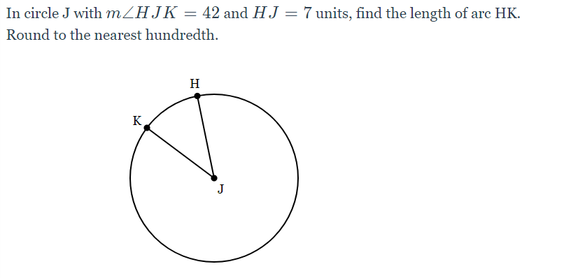 In circle J with m/HJK = 42 and HJ = 7 units, find the length of arc HK.
%3D
Round to the nearest hundredth.
H
K
J
