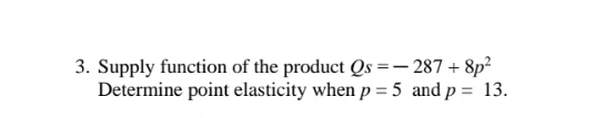 3. Supply function of the product Qs =-287 + 8p²
Determine point elasticity when p = 5 and p = 13.