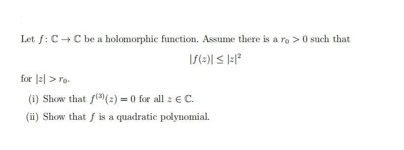 Let f: C → Cbe a holomorphic function. Assume there is a ro > 0 such that
|f(2)| < |z|?
for |2| > ro-
(i) Show that f (3) (2) = 0 for all z E C.
(ii) Show that f is a quadratic polynomial.
