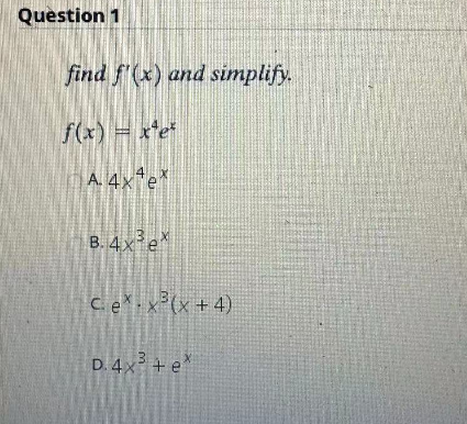 Question 1
find f'(x) and simplify.
f(x) = x*e*
A. 4x*e*
B. 4x³ex
C.ex.x²(x + 4)
D. 4x³ + e*