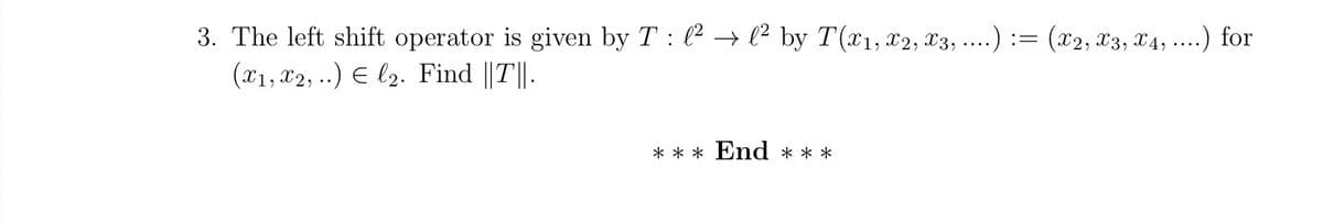 3. The left shift operator is given by T : l² → l² by T(x1, x2, x3, ....) := (x2, x3, x4, ....) for
(x1, x2,) El2. Find ||T||.
*** End ***