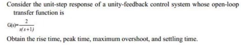 Consider the unit-step response of a unity-feedback control system whose open-loop
transfer function is
2
s(s+1)
Obtain the rise time, peak time, maximum overshoot, and settling time.
G(s)=-