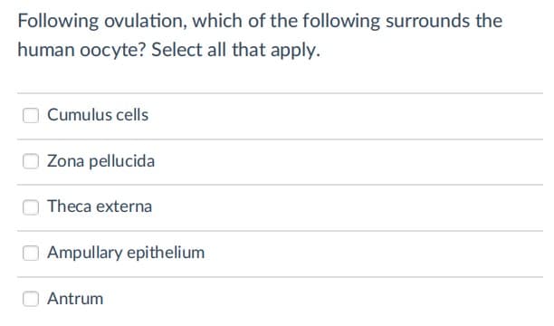 Following ovulation, which of the following surrounds the
human oocyte? Select all that apply.
Cumulus cells
Zona pellucida
Theca externa
O Ampullary epithelium
Antrum

