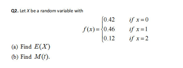 Q2. Let X be a random variable with
(a) Find E(X)
(b) Find M(t).
(0.42
f(x)=0.46
0.12
if x = 0
if x = 1
if x = 2