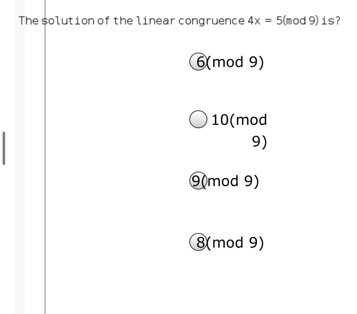 The solution of the linear congruence 4x = 5(mod 9) is?
6(mod 9)
10(mod
|
9)
mod 9)
8(mod 9)
