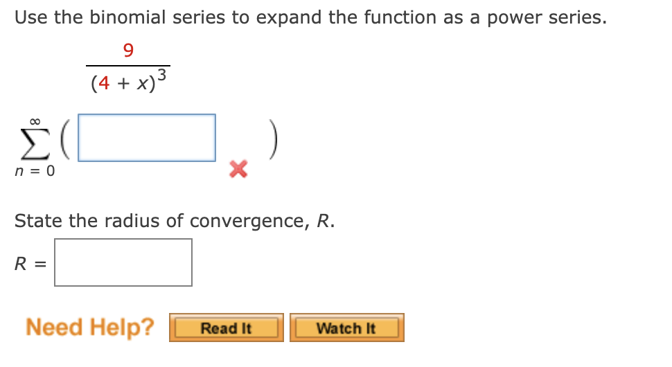 Use the binomial series to expand the function as a power series.
9
3
(4 + x)³
Σ
n = 0
State the radius of convergence, R.
R =
Need Help?
Read It
Watch It
