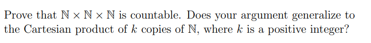 Prove that N × N × N is countable. Does your argument generalize to
the Cartesian product of k copies of N, where k is a positive integer?
