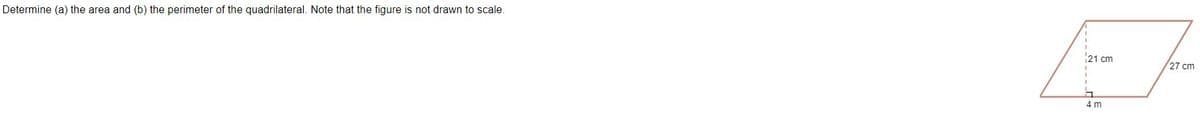 Determine (a) the area and (b) the perimeter of the quadrilateral. Note that the figure is not drawn to scale.
21 cm
27 cm
4 m
