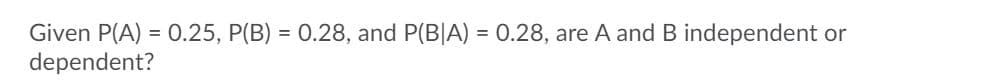 Given P(A) = 0.25, P(B)
dependent?
0.28, and P(B|A) = 0.28, are A and B independent or
%3D
%3D
