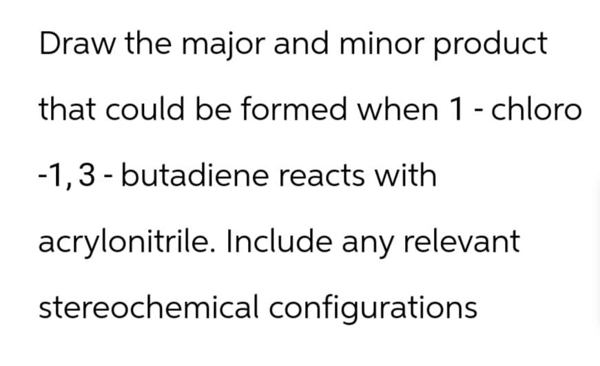 Draw the major and minor product
that could be formed when 1 - chloro
-1,3-butadiene reacts with
acrylonitrile. Include any relevant
stereochemical configurations