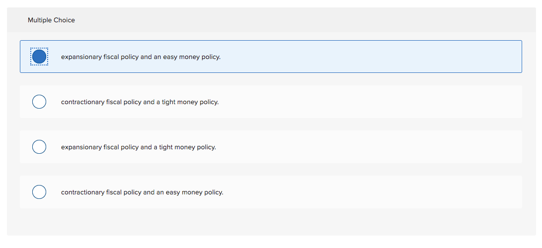 Multiple Choice
expansionary fiscal policy and an easy money policy.
contractionary fiscal policy and a tight money policy.
expansionary fiscal policy and a tight money policy.
contractionary fiscal policy and an easy money policy.