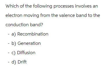 Which of the following processes involves an
electron moving from the valence band to the
conduction band?
- a) Recombination
- b) Generation
- c) Diffusion
- d) Drift