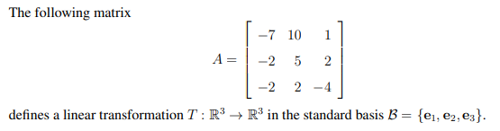 The following matrix
-7 10
1
A =
-2 5
2
-2
2
-4
defines a linear transformation T : R³ → R³ in the standard basis B = {e1, e2, e3}.
