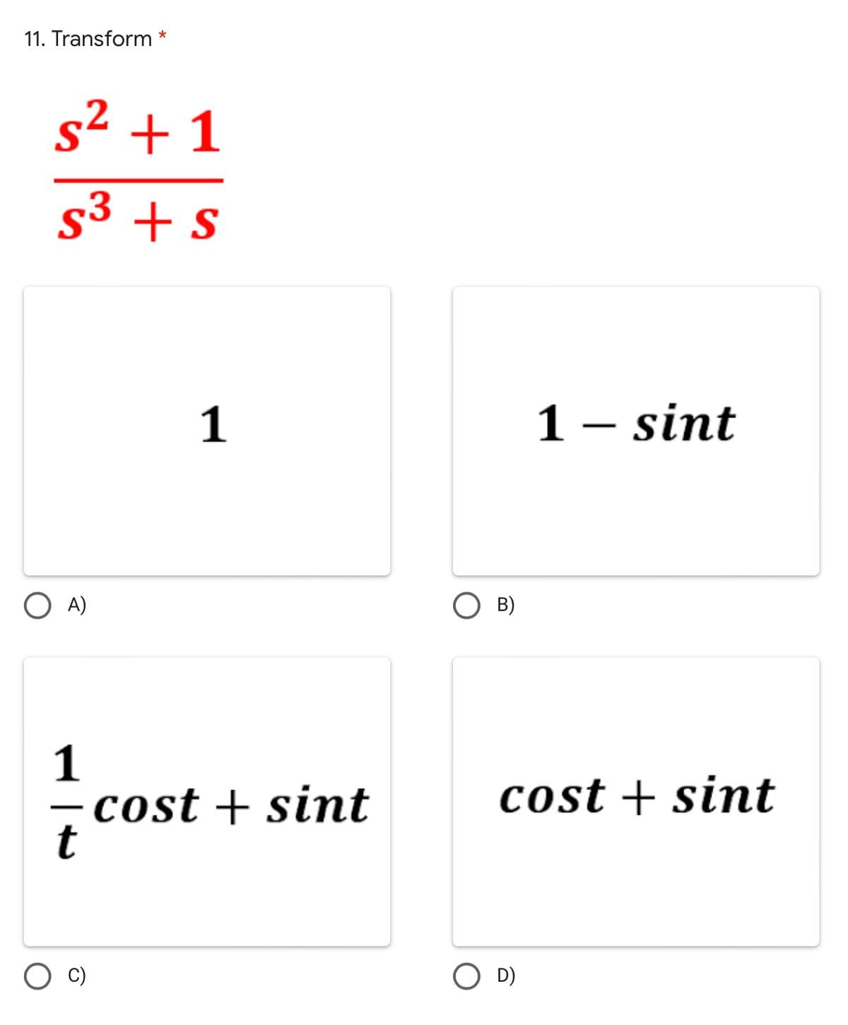 11. Transform *
s²+1
S³ + s
O A)
1
t
1
cost + sint
1 - sint
B)
cost + sint
O D)