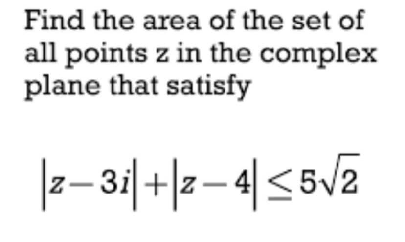 Find the area of the set of
all points z in the complex
plane that satisfy
|z-3i|+|z-4≤5√2