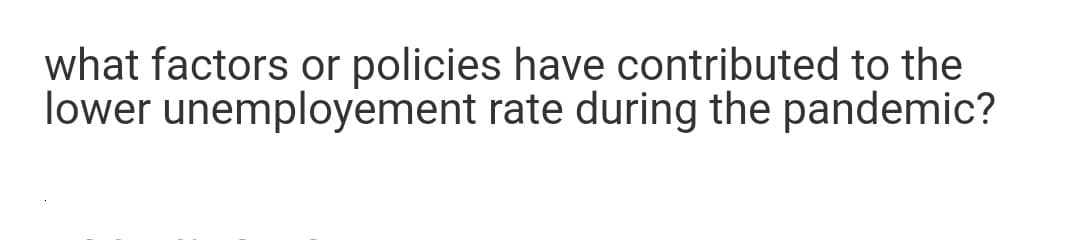 what factors or policies have contributed to the
lower unemployement rate during the pandemic?
