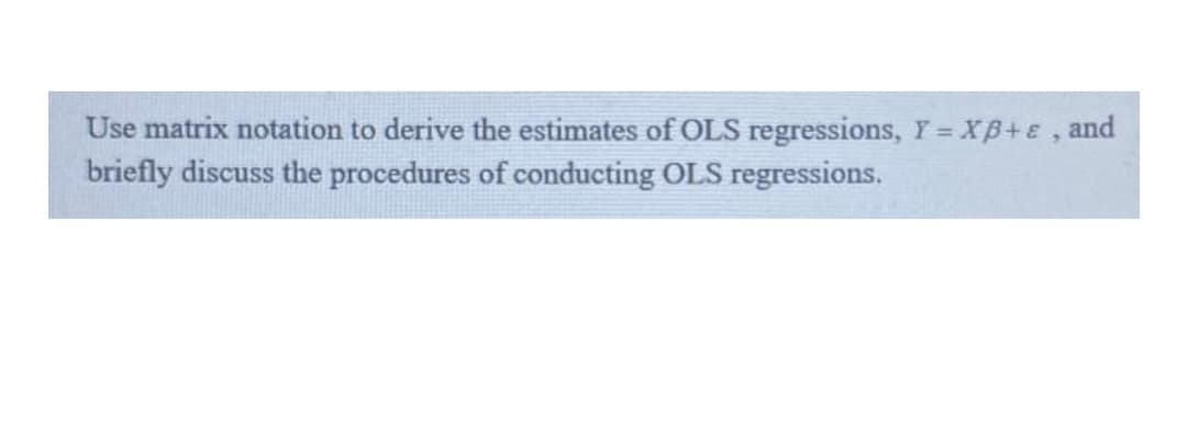 Use matrix notation to derive the estimates of OLS regressions, Y = XB+e, and
briefly discuss the procedures of conducting OLS regressions.
