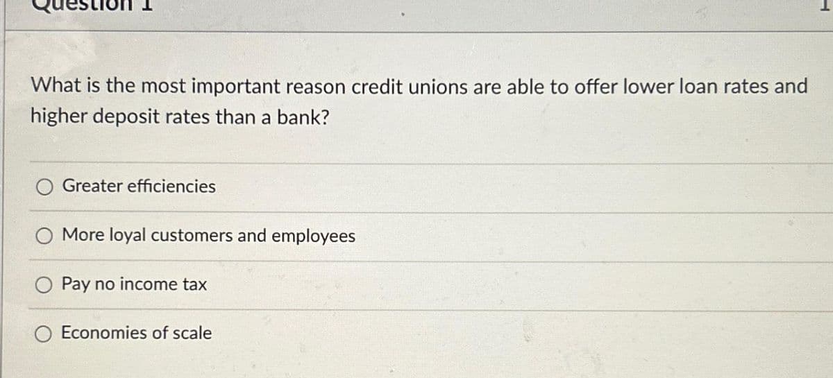 What is the most important reason credit unions are able to offer lower loan rates and
higher deposit rates than a bank?
Greater efficiencies
O More loyal customers and employees
Pay no income tax
Economies of scale
052-