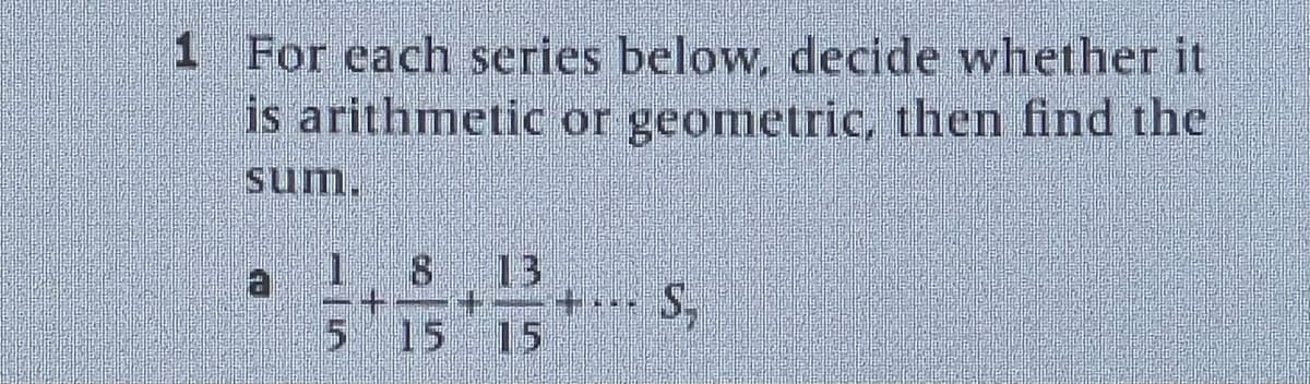 1 For each series below, decide whether it
is arithmetic or geometric, then find the
5 15 15
S