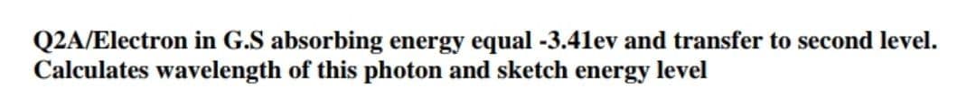 Q2A/Electron in G.S absorbing energy equal -3.41ev and transfer to second level.
Calculates wavelength of this photon and sketch energy level
