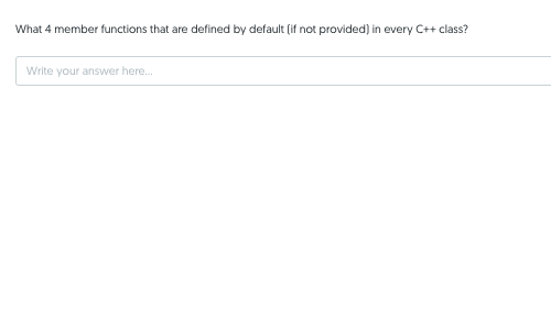 What 4 member functions that are defined by default (if not provided) in every C++ class?
Write your answer here.
