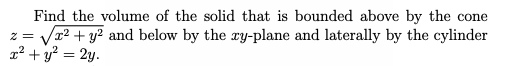 Find the volume of the solid that is bounded above by the cone
z = Vx2 + y? and below by the y-plane and laterally by the cylinder
1² + y? = 2y.
