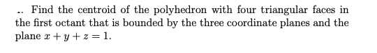 Find the centroid of the polyhedron with four triangular faces in
the first octant that is bounded by the three coordinate planes and the
plane x + y + z = 1.
