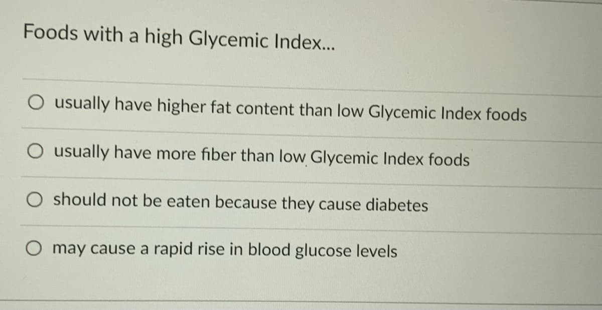 Foods with a high Glycemic Index...
O usually have higher fat content than low Glycemic Index foods
O usually have more fiber than low Glycemic Index foods
O should not be eaten because they cause diabetes
O may cause a rapid rise in blood glucose levels
