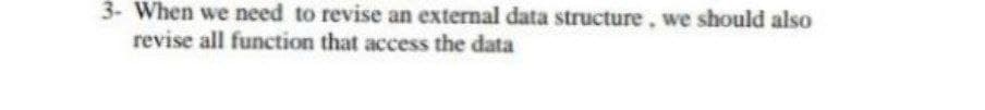 3- When we need to revise an external data structure, we should also
revise all function that access the data
