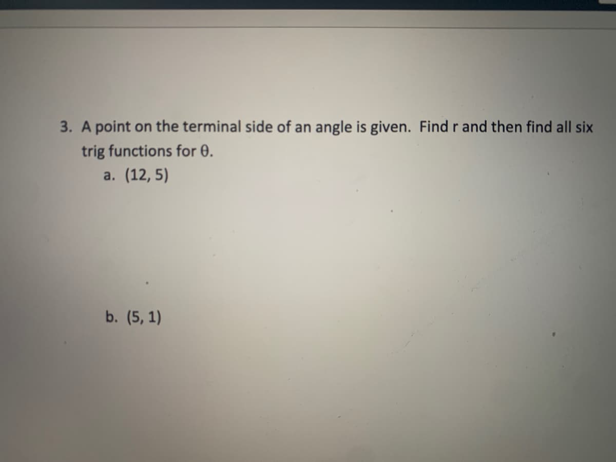 3. A point on the terminal side of an angle is given. Find r and then find all six
trig functions for 0.
a. (12, 5)
b. (5, 1)
