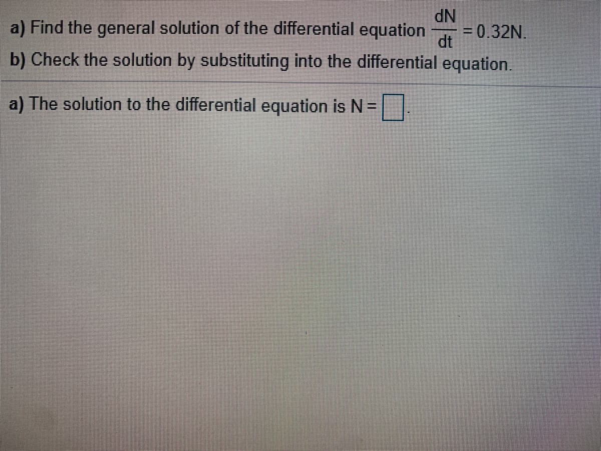 ### Differential Equations: General Solution and Verification

#### Problem Statement:

a) Find the general solution of the differential equation 

\[ \frac{dN}{dt} = 0.32N \]

b) Check the solution by substituting into the differential equation.

#### Solution:

**a)** The general solution to the differential equation is \( N = \boxed{} \).