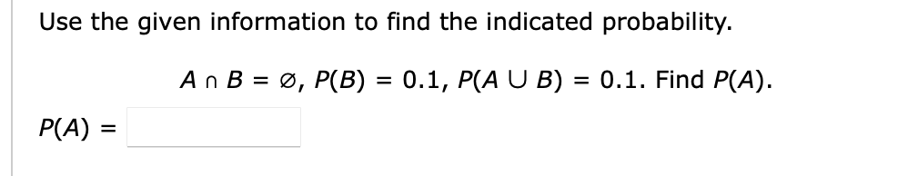 Use the given information to find the indicated probability.
An B = Ø, P(B) = 0.1, P(A U B) = 0.1. Find P(A).
P(A) =
