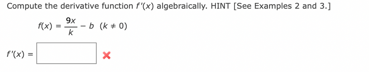 Compute the derivative function f'(x) algebraically. HINT [See Examples 2 and 3.]
9x
f(x)
b (k + 0)
k
f'(x) =
