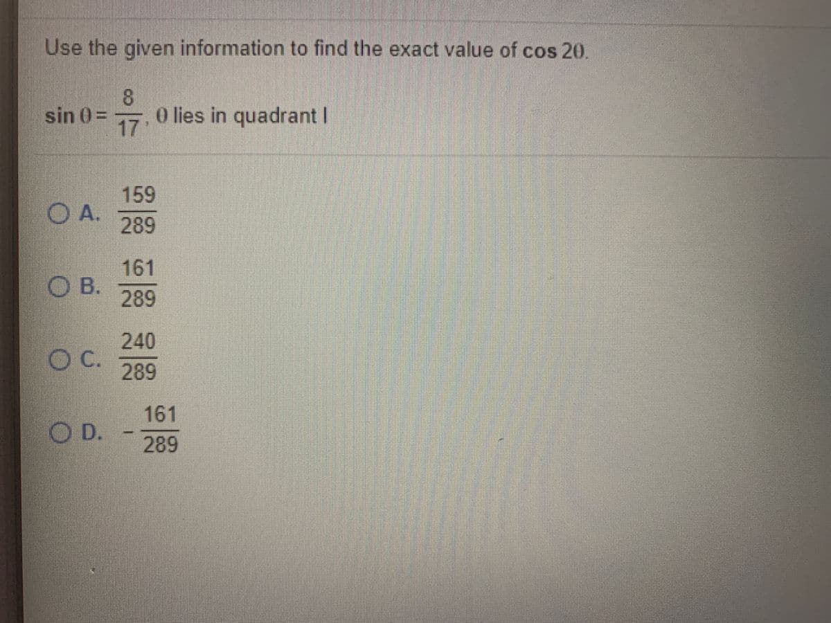 Use the given information to find the exact value of cos 20.
sin 0= 17
8.
O lies in quadrant I
159
OA.
289
161
O B.
289
240
OC.
289
161
OD.
289
