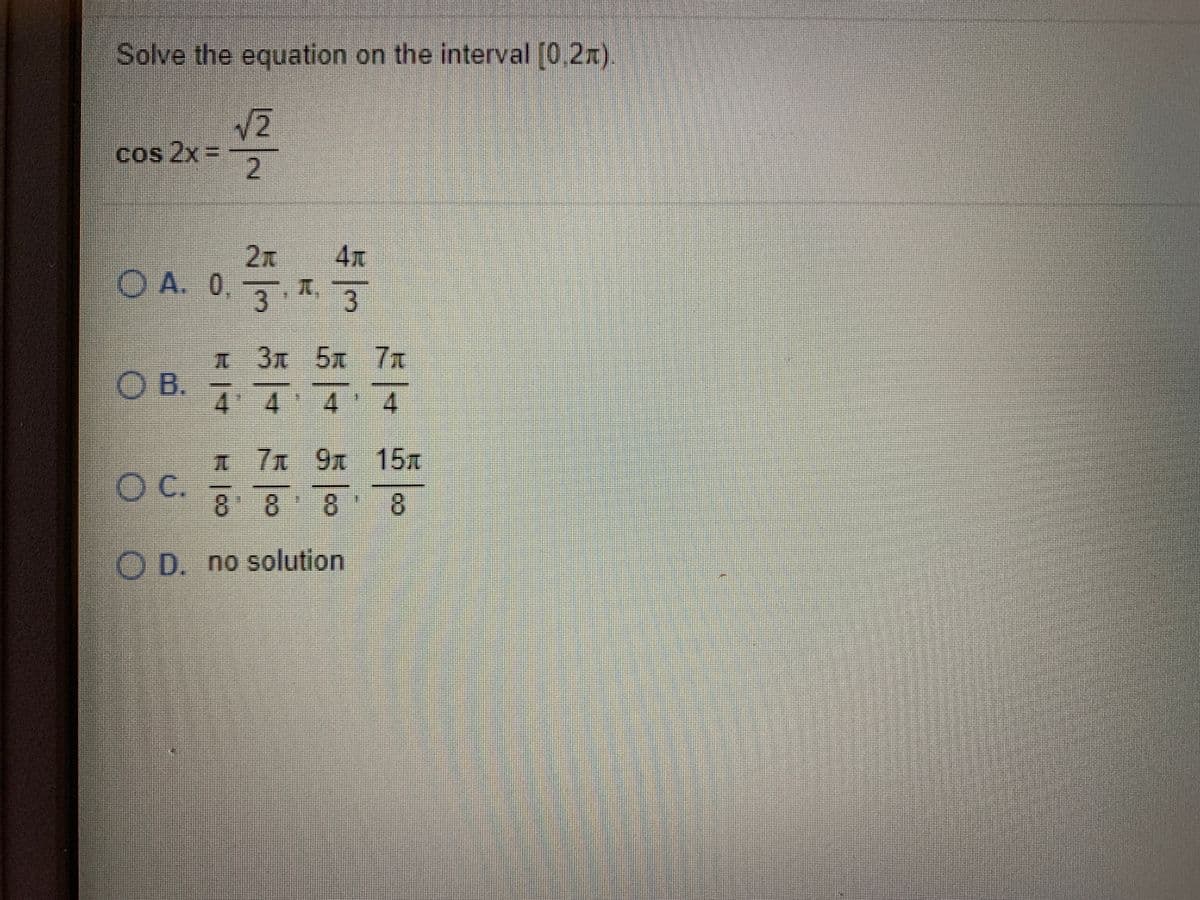 Solve the equation on the interval (0.2x).
cos 2x =
2.
4元
O A. 0. 3
3
1 3元 5元 7元
5x 7x
OB.
4 4 4 4
A 7 9x 15x
C.
8 88
8.
O D. no solution
