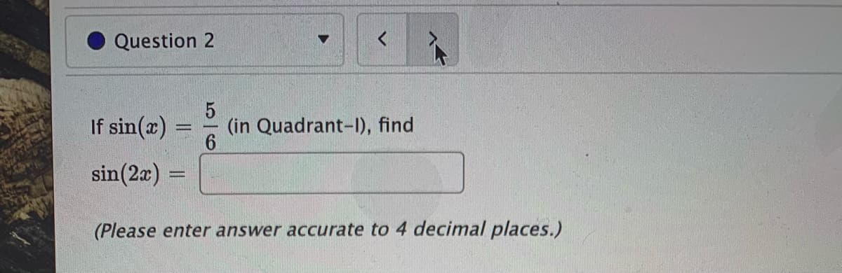 Question 2
If sin(x)
(in Quadrant-lI), find
6.
-
sin(2a) =
(Please enter answer accurate to 4 decimal places.)
