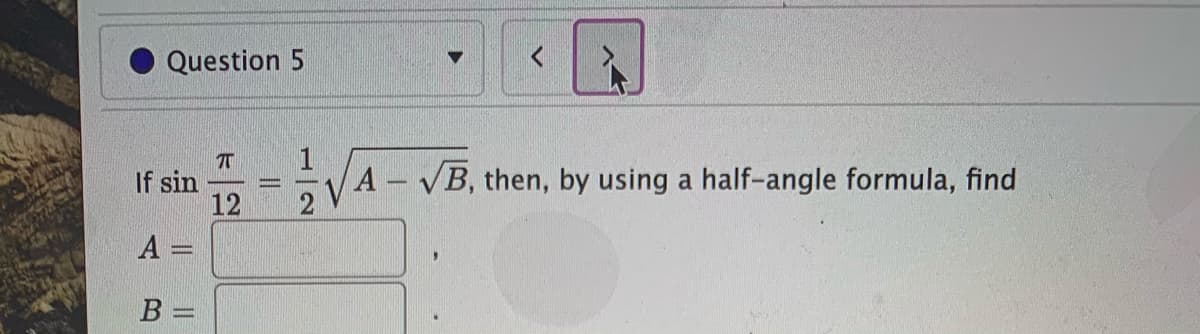 Question 5
If sin
12
1
A – VB, then, by using a half-angle formula, find
A =
B
