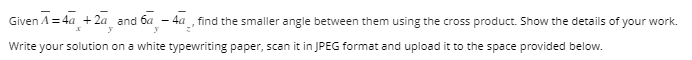 and 6a-4a, find the smaller angle between them using the cross product. Show the details of your work.
x
Given A=4a + 2a
Write your solution on a white typewriting paper, scan it in JPEG format and upload it to the space provided below.
y