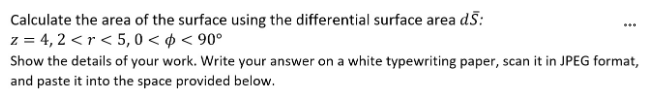 Calculate the area of the surface using the differential surface area d5:
z = 4,2 <r < 5,0 << 90°
Show the details of your work. Write your answer on a white typewriting paper, scan it in JPEG format,
and paste it into the space provided below.
***