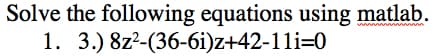 Solve the following equations using matlab.
1. 3.) 8z²-(36-6i)z+42-11i=0