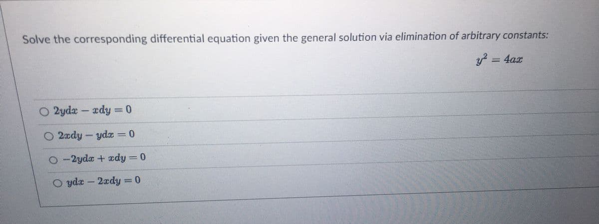 Solve the corresponding differential equation given the general solution via elimination of arbitrary constants:
y² = 4ax
O 2ydx - xdy = 0
O2ady - ydx = 0
O-2ydx + xdy = 0
yde - 2xdy = 0