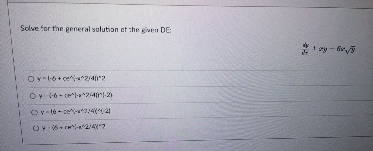 Solve for the general solution of the given DE:
Oy=(-6+ ce^(-x^2/4))^2
Oy= (-6 + ce^(-x^2/4))^(-2)
Oy = (6 + ce^(-x^2/4))^(-2)
Oy (6 + ce^(-x^2/4))^2
+ xy = 6x√√y