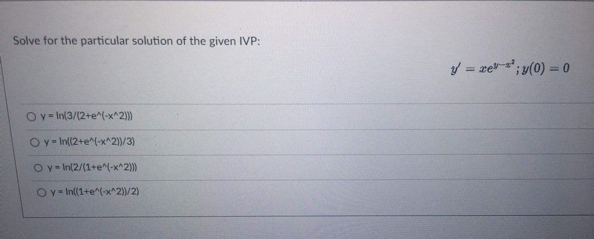 Solve for the particular solution of the given IVP:
OyIn(3/(2+e^(-x^2)))
Oy=In((2+e^(-x^2))/3)
Oy - In(2/(1+e^(-x^2)))
Oy - In((1+e^(-x^2))/2)
ý = xe*— ;y/(0) =
xey-²
0